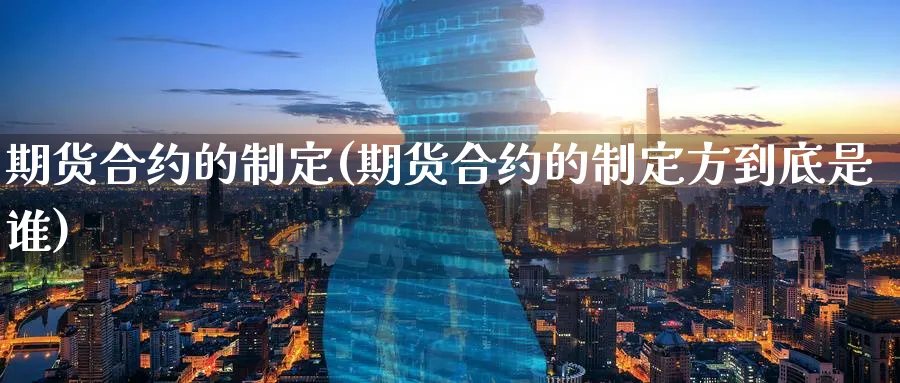 期货合约的制定(期货合约的制定方到底是谁)_https://www.tian1ad.com_铜期货_第1张