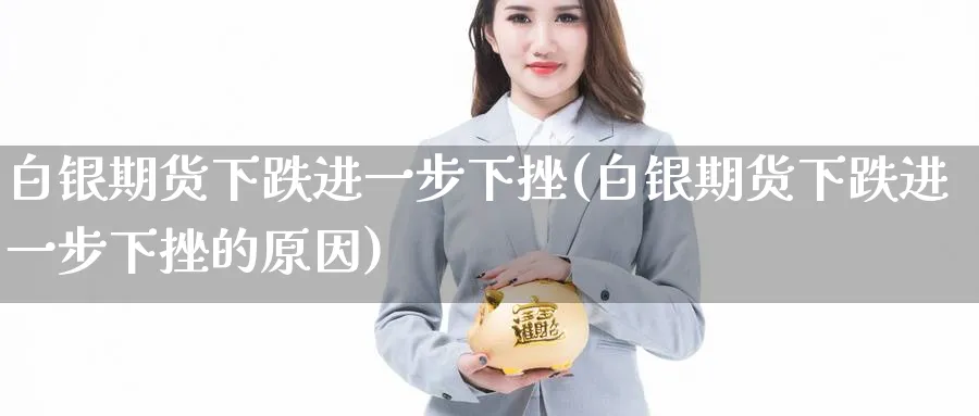 白银期货下跌进一步下挫(白银期货下跌进一步下挫的原因)_https://www.tian1ad.com_铜期货_第1张