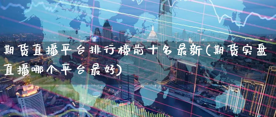 期货直播平台排行榜前十名最新(期货实盘直播哪个平台最好)_https://www.tian1ad.com_黄金直播室_第1张