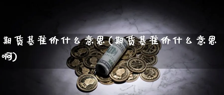 期货基准价什么意思(期货基准价什么意思啊)_https://www.tian1ad.com_黄金直播室_第1张