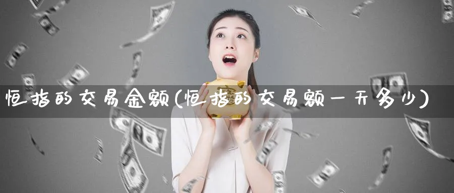 恒指的交易金额(恒指的交易额一天多少)_https://www.tian1ad.com_铜期货_第1张