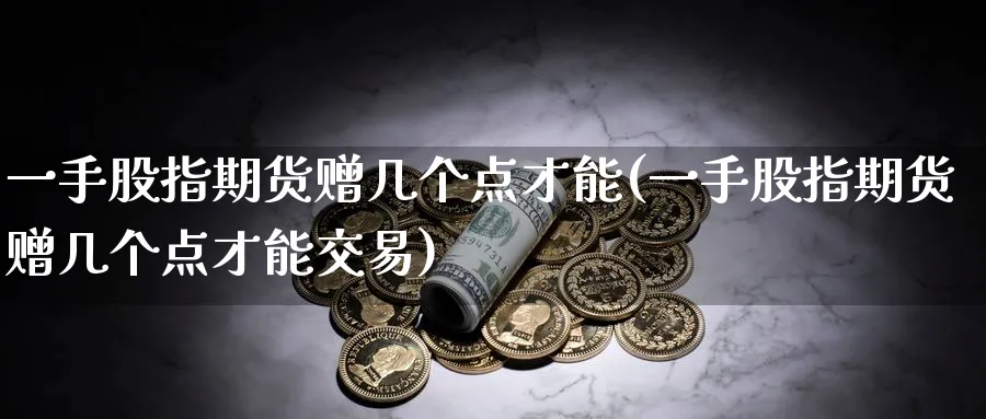 一手股指期货赠几个点才能(一手股指期货赠几个点才能交易)_https://www.tian1ad.com_黄金期货_第1张