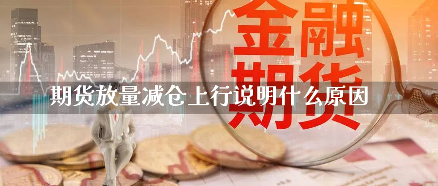 期货放量减仓上行说明什么原因_https://www.tian1ad.com_铜期货_第1张