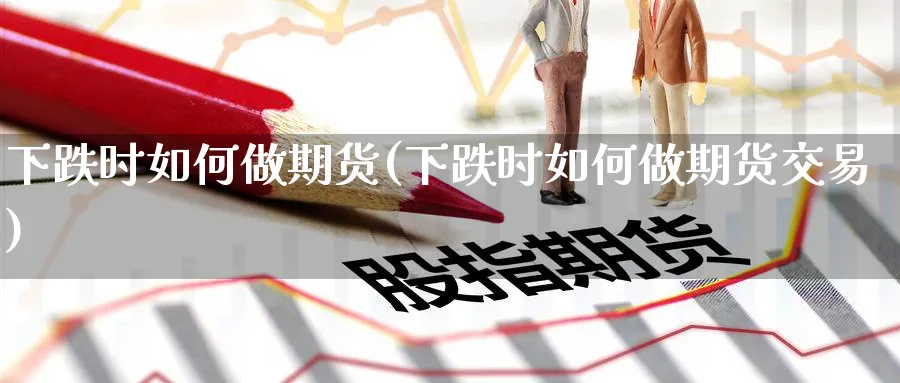 下跌时如何做期货(下跌时如何做期货交易)_https://www.tian1ad.com_黄金期货_第1张