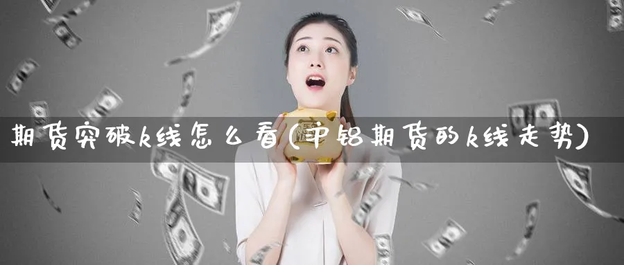 期货突破k线怎么看(沪铝期货的k线走势)_https://www.tian1ad.com_黄金期货_第1张