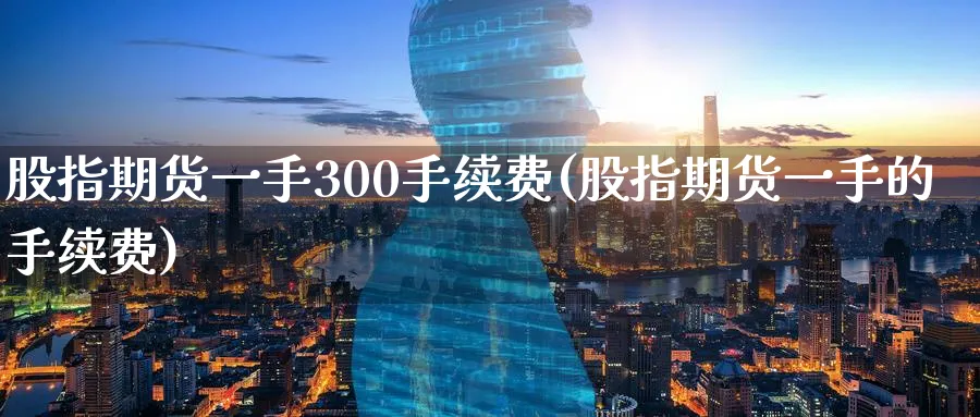 股指期货一手300手续费(股指期货一手的手续费)_https://www.tian1ad.com_黄金期货_第1张