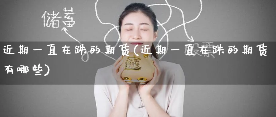 近期一直在跌的期货(近期一直在跌的期货有哪些)_黄金期货_第1张_黄金直播室 近期一直在跌的期货(近期一直在跌的期货有哪些)_https://www.tian1ad.com_黄金期货_第1张