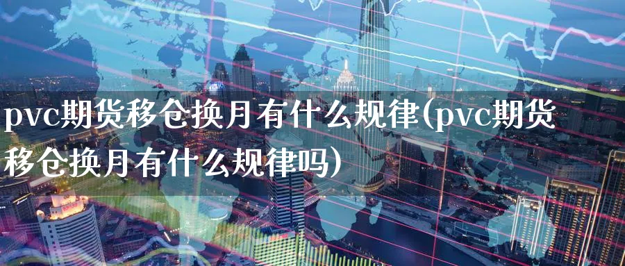 pvc期货移仓换月有什么规律(pvc期货移仓换月有什么规律吗)_https://www.tian1ad.com_黄金期货_第1张