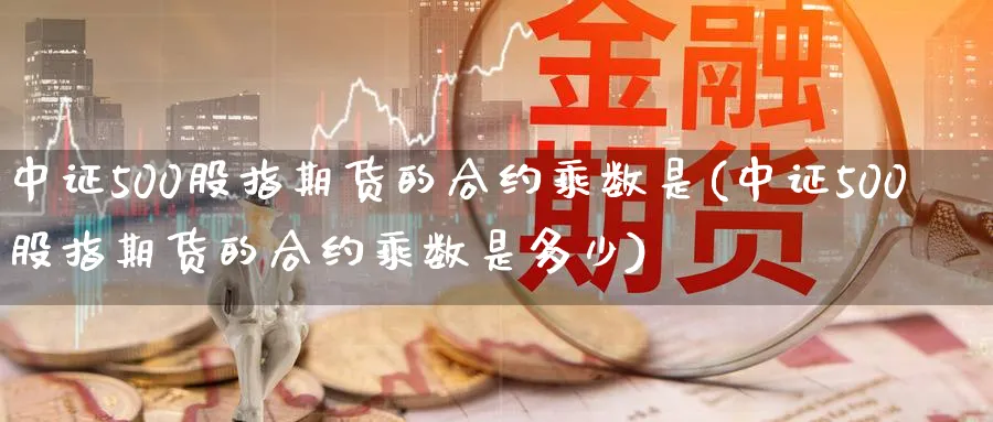 中证500股指期货的合约乘数是(中证500股指期货的合约乘数是多少)_https://www.tian1ad.com_铜期货_第1张
