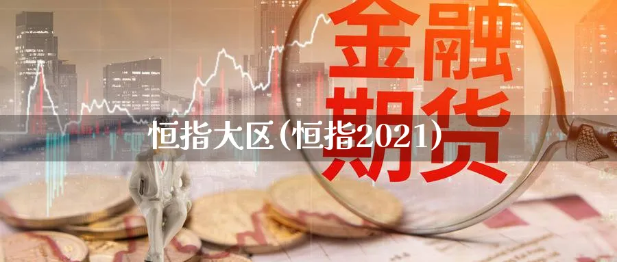 恒指大区(恒指2021)_https://www.tian1ad.com_黄金直播室_第1张