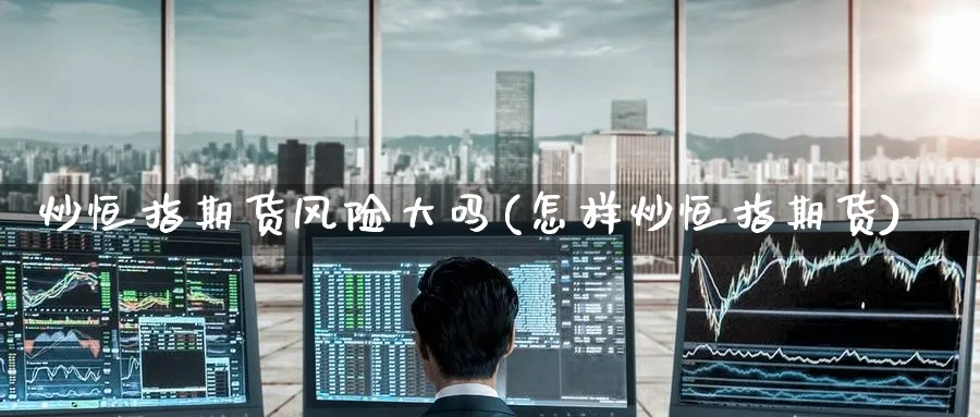 炒恒指期货风险大吗(怎样炒恒指期货)_https://www.tian1ad.com_铜期货_第1张