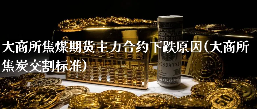 大商所焦煤期货主力合约下跌原因(大商所焦炭交割标准)_https://www.tian1ad.com_黄金直播室_第1张