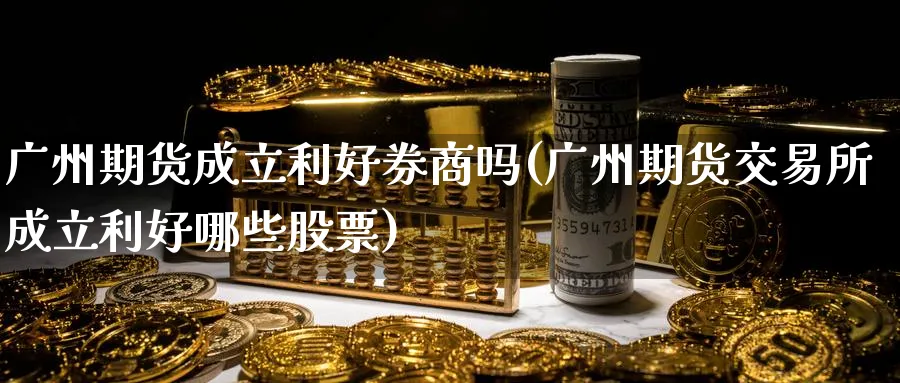 广州期货成立利好券商吗(广州期货交易所成立利好哪些股票)_https://www.tian1ad.com_期货学院_第1张