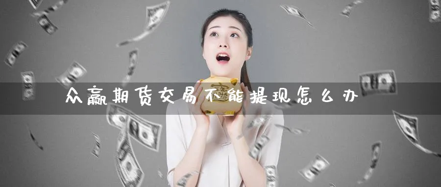 众赢期货交易不能提现怎么办_https://www.tian1ad.com_黄金直播室_第1张