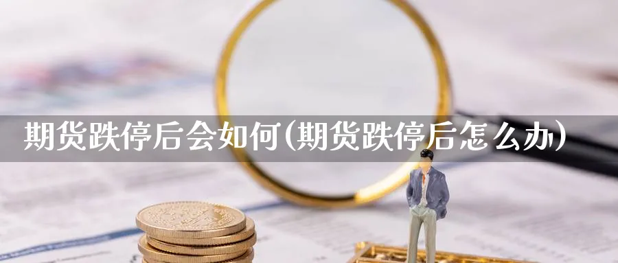 期货跌停后会如何(期货跌停后怎么办)_https://www.tian1ad.com_黄金直播室_第1张