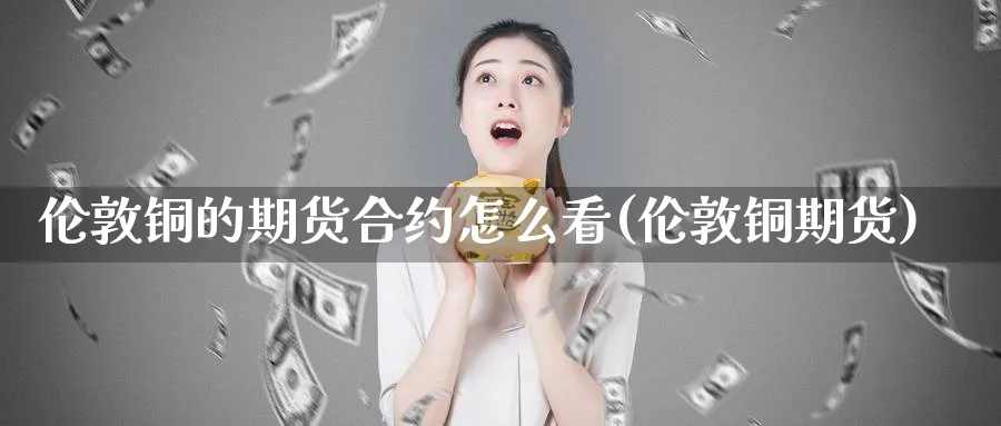 伦敦铜的期货合约怎么看(伦敦铜期货)_黄金直播室_第1张_黄金直播室 伦敦铜的期货合约怎么看(伦敦铜期货)_https://www.tian1ad.com_黄金直播室_第1张