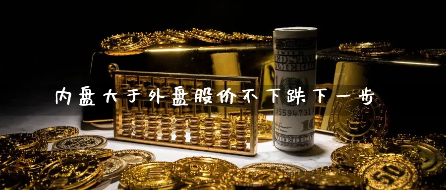 内盘大于外盘股价不下跌下一步_https://www.tian1ad.com_期货学院_第1张