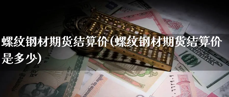 螺纹钢材期货结算价(螺纹钢材期货结算价是多少)_https://www.tian1ad.com_黄金期货_第1张