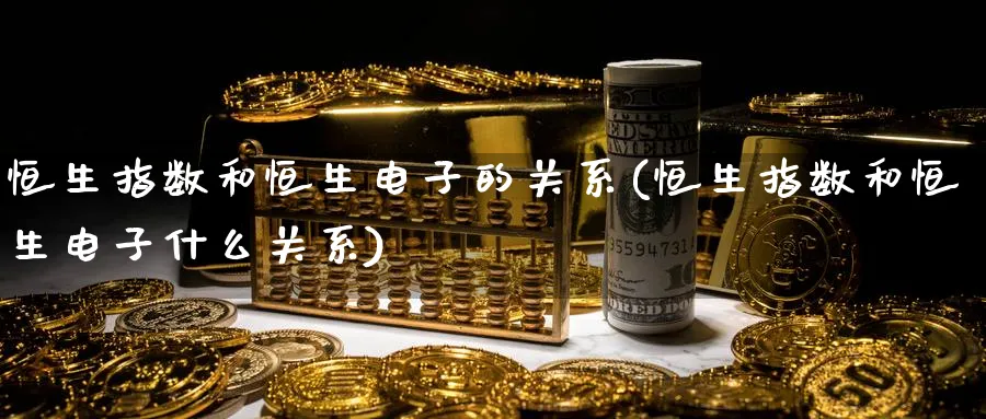 恒生指数和恒生电子的关系(恒生指数和恒生电子什么关系)_https://www.tian1ad.com_黄金直播室_第1张