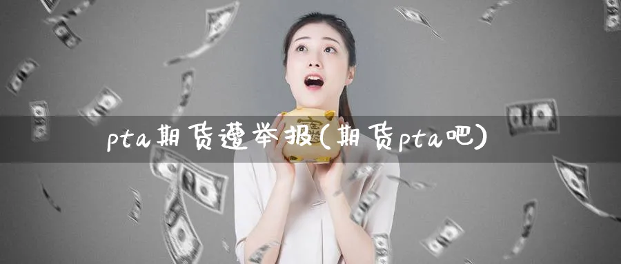 pta期货遭举报(期货pta吧)_https://www.tian1ad.com_黄金直播室_第1张