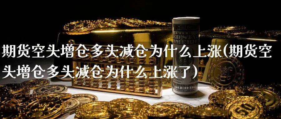 期货空头增仓多头减仓为什么上涨(期货空头增仓多头减仓为什么上涨了)_https://www.tian1ad.com_铜期货_第1张