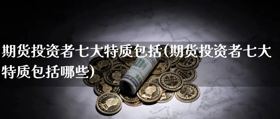 期货投资者七大特质包括(期货投资者七大特质包括哪些)_https://www.tian1ad.com_期货学院_第1张