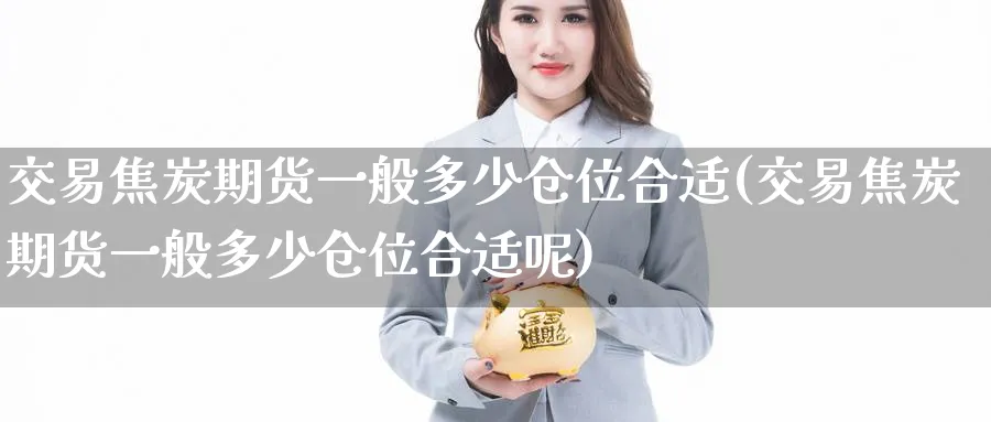 交易焦炭期货一般多少仓位合适(交易焦炭期货一般多少仓位合适呢)_https://www.tian1ad.com_黄金期货_第1张