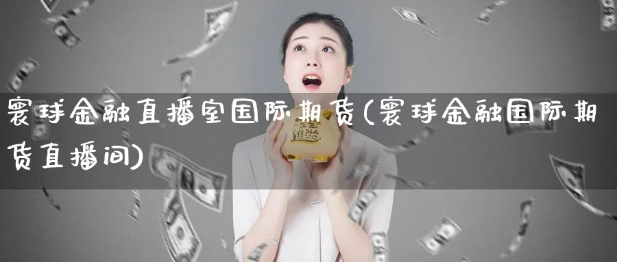 寰球金融直播室国际期货(寰球金融国际期货直播间)_https://www.tian1ad.com_黄金直播室_第1张