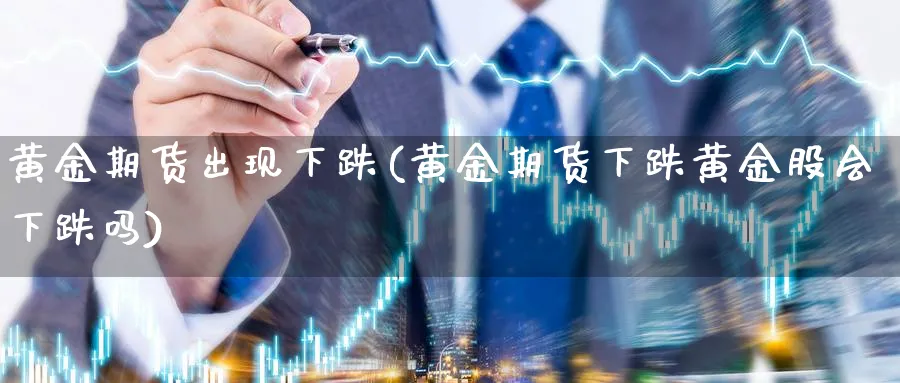 黄金期货出现下跌(黄金期货下跌黄金股会下跌吗)_https://www.tian1ad.com_铜期货_第1张