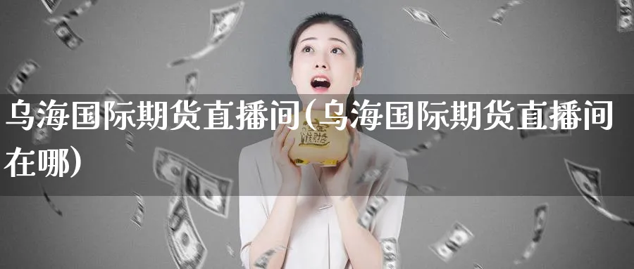 乌海国际期货直播间(乌海国际期货直播间在哪)_https://www.tian1ad.com_期货学院_第1张