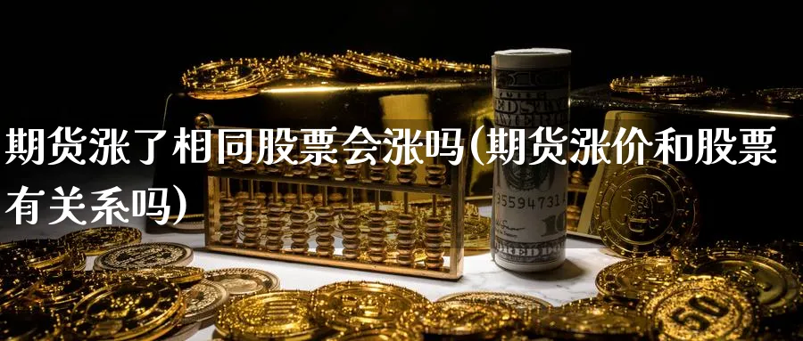 期货涨了相同股票会涨吗(期货涨价和股票有关系吗)_https://www.tian1ad.com_期货学院_第1张