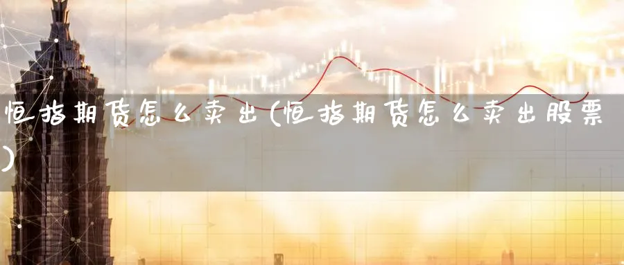 恒指期货怎么卖出(恒指期货怎么卖出股票)_https://www.tian1ad.com_黄金直播室_第1张