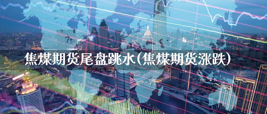 焦煤期货尾盘跳水(焦煤期货涨跌)_黄金直播室_第1张_黄金直播室 焦煤期货尾盘跳水(焦煤期货涨跌)_https://www.tian1ad.com_黄金直播室_第1张