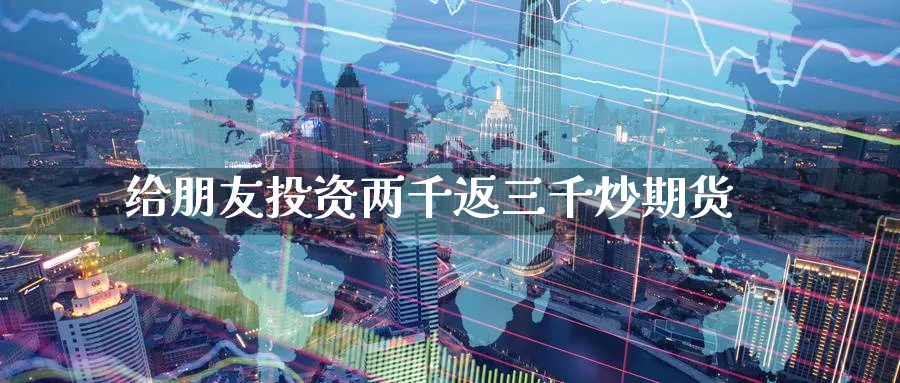 给朋友投资两千返三千炒期货_https://www.tian1ad.com_期货学院_第1张