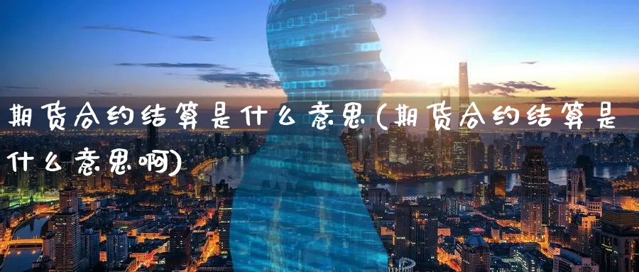 期货合约结算是什么意思(期货合约结算是什么意思啊)_https://www.tian1ad.com_期货学院_第1张