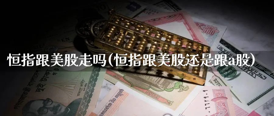 恒指跟美股走吗(恒指跟美股还是跟a股)_https://www.tian1ad.com_铜期货_第1张