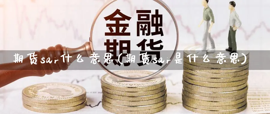 期货sar什么意思(期货sar是什么意思)_黄金期货_第1张_黄金直播室 期货sar什么意思(期货sar是什么意思)_https://www.tian1ad.com_黄金期货_第1张