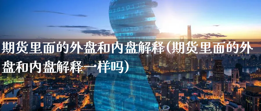 期货里面的外盘和内盘解释(期货里面的外盘和内盘解释一样吗)_黄金直播室_第1张_黄金直播室 期货里面的外盘和内盘解释(期货里面的外盘和内盘解释一样吗)_https://www.tian1ad.com_黄金直播室_第1张