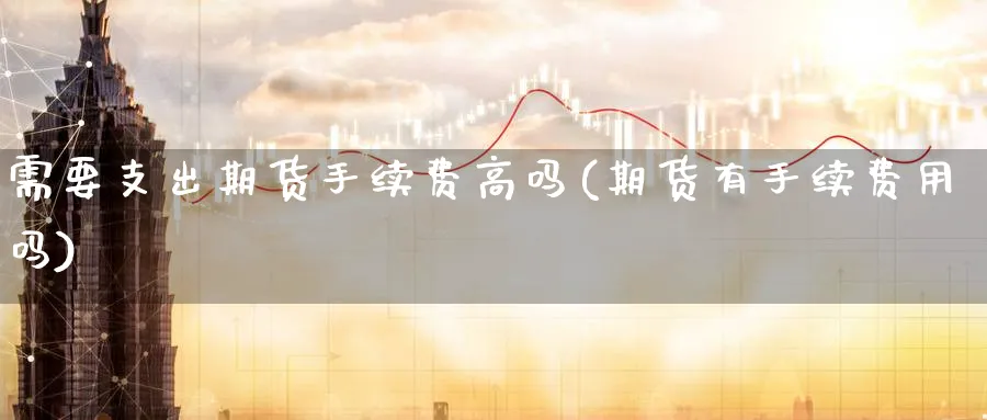 需要支出期货手续费高吗(期货有手续费用吗)_https://www.tian1ad.com_黄金期货_第1张