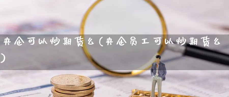 央企可以炒期货么(央企员工可以炒期货么)_https://www.tian1ad.com_铜期货_第1张