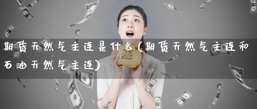 期货天然气主连是什么(期货天然气主连和石油天然气主连)_https://www.tian1ad.com_黄金期货_第1张