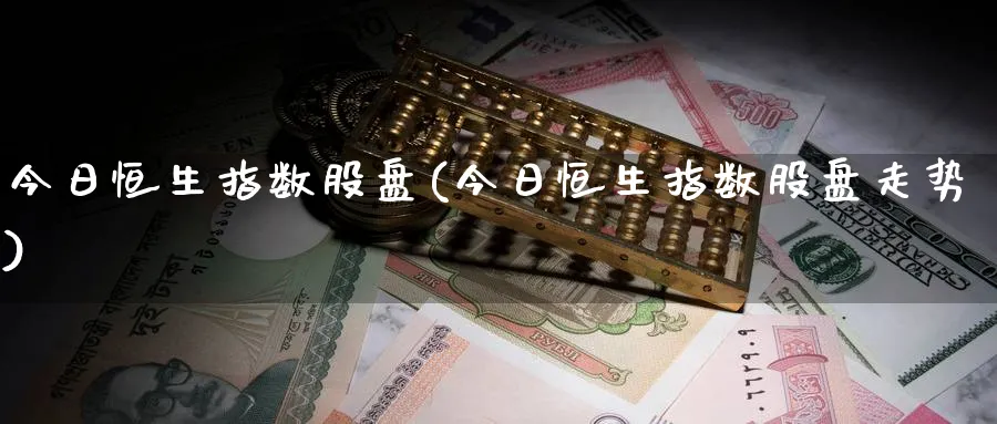 今日恒生指数股盘(今日恒生指数股盘走势)_https://www.tian1ad.com_黄金期货_第1张