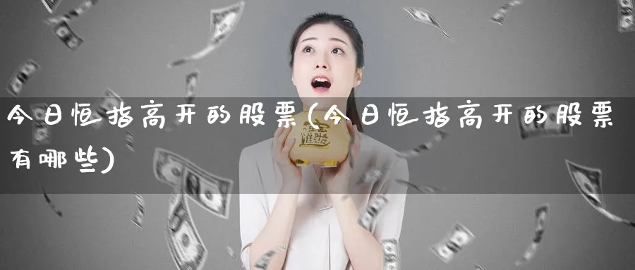今日恒指高开的股票(今日恒指高开的股票有哪些)_https://www.tian1ad.com_铜期货_第1张