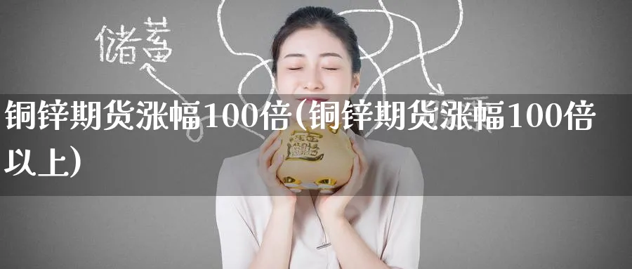 铜锌期货涨幅100倍(铜锌期货涨幅100倍以上)_https://www.tian1ad.com_铜期货_第1张