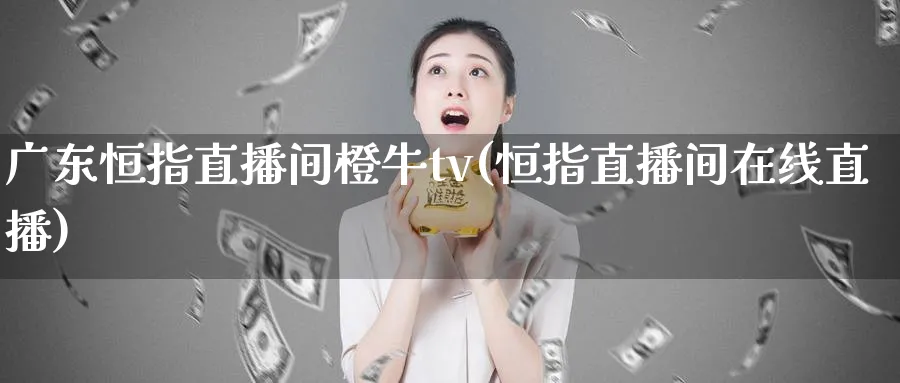 广东恒指直播间橙牛tv(恒指直播间在线直播)_https://www.tian1ad.com_黄金期货_第1张