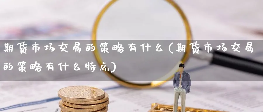 期货市场交易的策略有什么(期货市场交易的策略有什么特点)_https://www.tian1ad.com_黄金期货_第1张