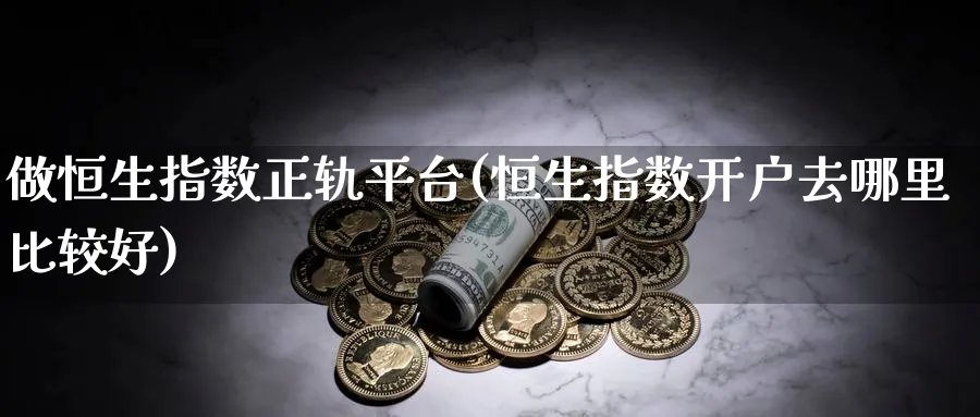 做恒生指数正轨平台(恒生指数开户去哪里比较好)_https://www.tian1ad.com_期货学院_第1张