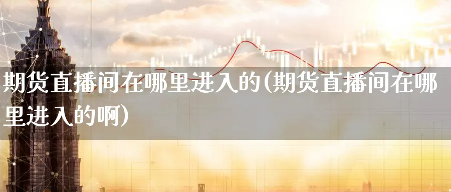 期货直播间在哪里进入的(期货直播间在哪里进入的啊)_https://www.tian1ad.com_铜期货_第1张