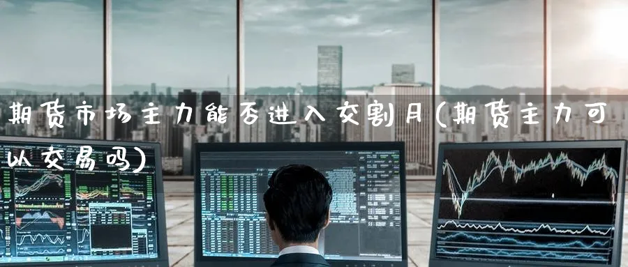 期货市场主力能否进入交割月(期货主力可以交易吗)_https://www.tian1ad.com_期货学院_第1张