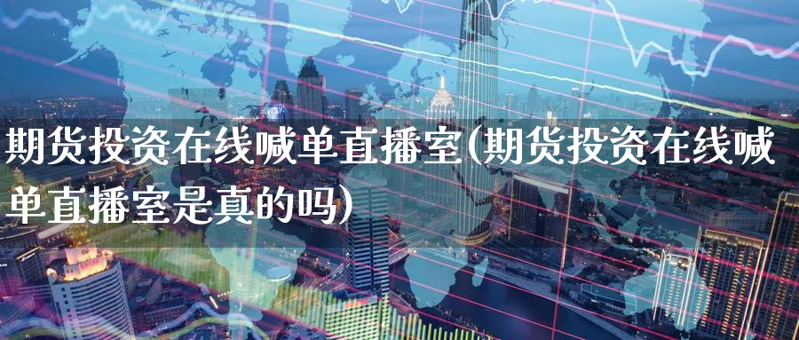 期货投资在线喊单直播室(期货投资在线喊单直播室是真的吗)_https://www.tian1ad.com_黄金直播室_第1张